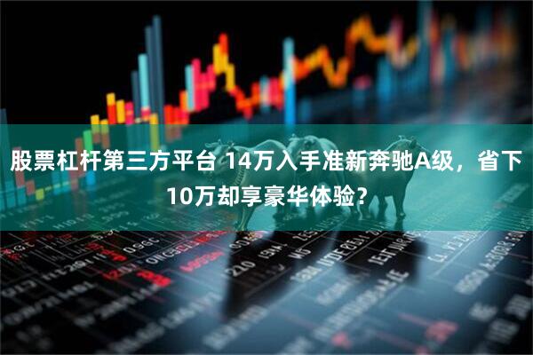 股票杠杆第三方平台 14万入手准新奔驰A级，省下10万却享豪华体验？