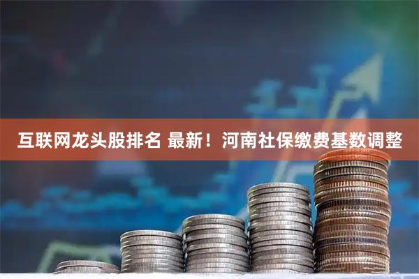 互联网龙头股排名 最新！河南社保缴费基数调整