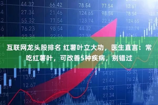 互联网龙头股排名 红薯叶立大功，医生直言：常吃红薯叶，可改善5种疾病，别错过